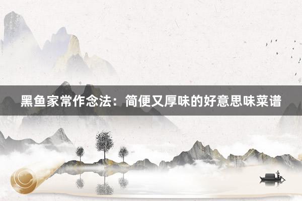 黑鱼家常作念法：简便又厚味的好意思味菜谱